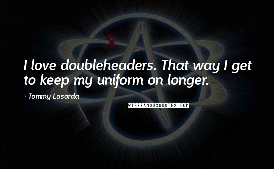 Tommy Lasorda Quotes: I love doubleheaders. That way I get to keep my uniform on longer.