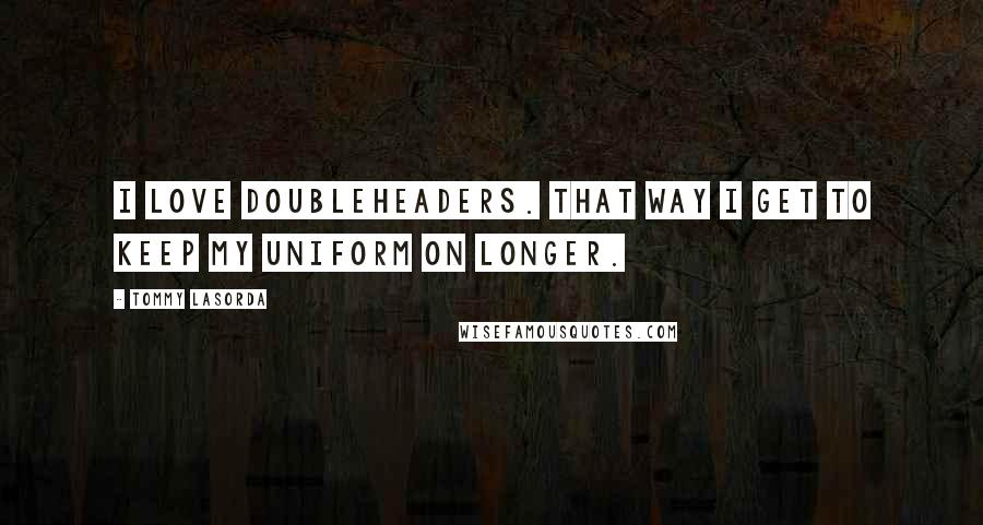 Tommy Lasorda Quotes: I love doubleheaders. That way I get to keep my uniform on longer.