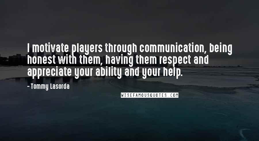 Tommy Lasorda Quotes: I motivate players through communication, being honest with them, having them respect and appreciate your ability and your help.