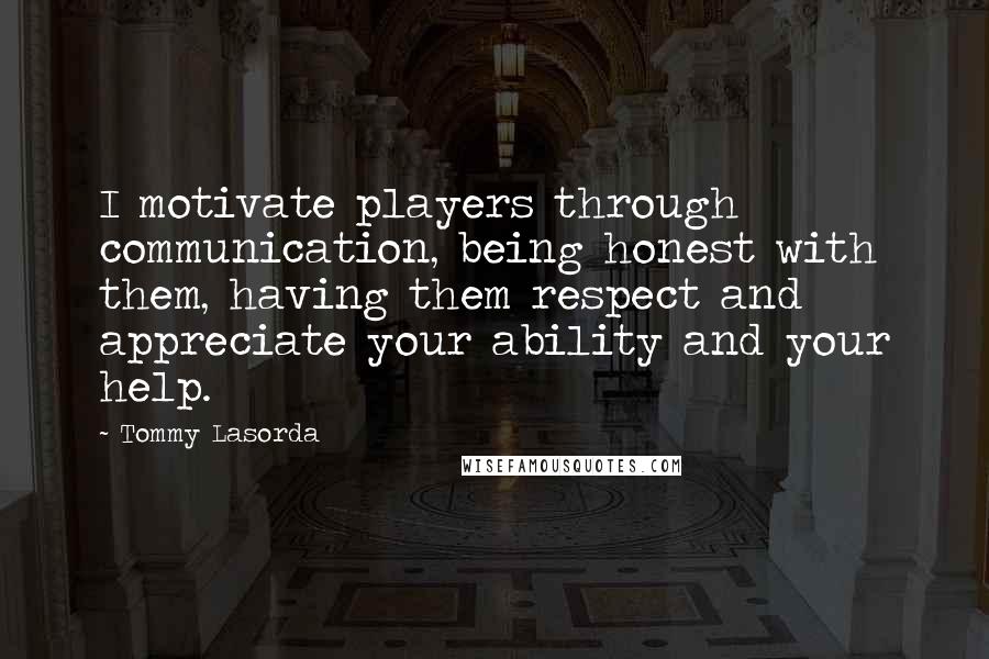 Tommy Lasorda Quotes: I motivate players through communication, being honest with them, having them respect and appreciate your ability and your help.
