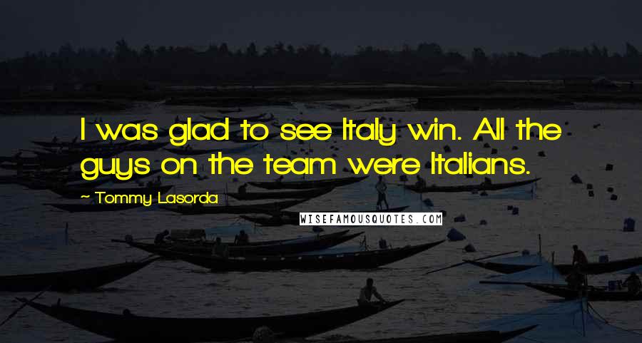 Tommy Lasorda Quotes: I was glad to see Italy win. All the guys on the team were Italians.