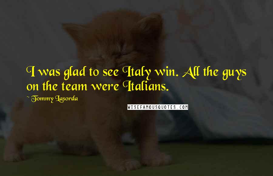 Tommy Lasorda Quotes: I was glad to see Italy win. All the guys on the team were Italians.