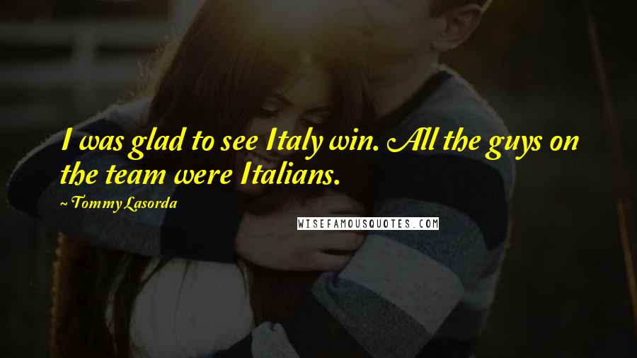 Tommy Lasorda Quotes: I was glad to see Italy win. All the guys on the team were Italians.