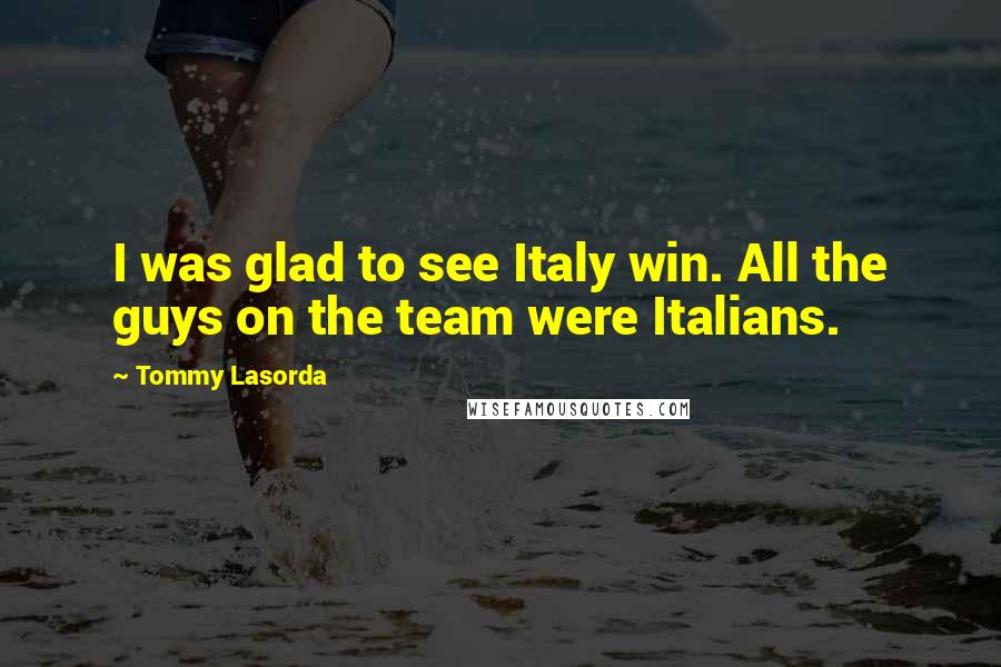 Tommy Lasorda Quotes: I was glad to see Italy win. All the guys on the team were Italians.