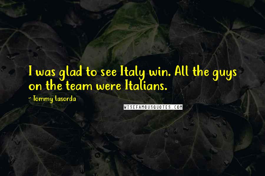 Tommy Lasorda Quotes: I was glad to see Italy win. All the guys on the team were Italians.