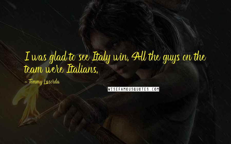 Tommy Lasorda Quotes: I was glad to see Italy win. All the guys on the team were Italians.