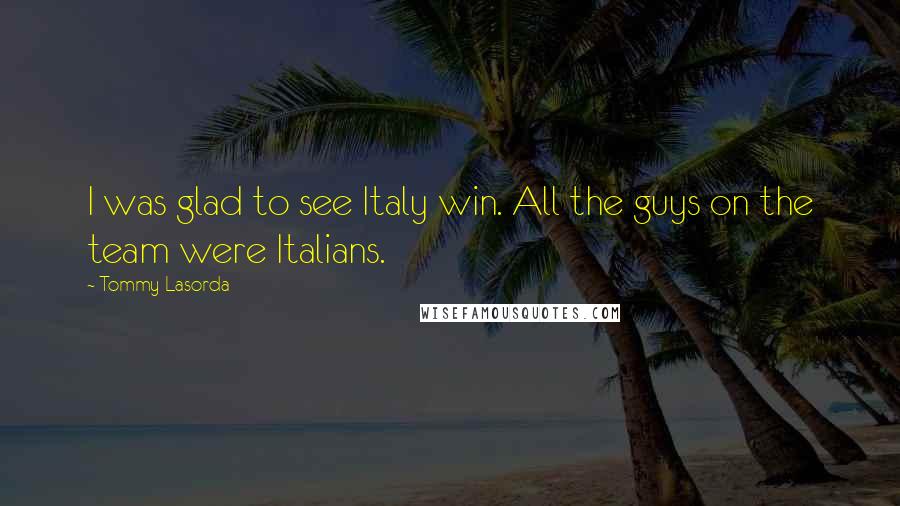 Tommy Lasorda Quotes: I was glad to see Italy win. All the guys on the team were Italians.