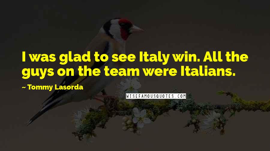 Tommy Lasorda Quotes: I was glad to see Italy win. All the guys on the team were Italians.