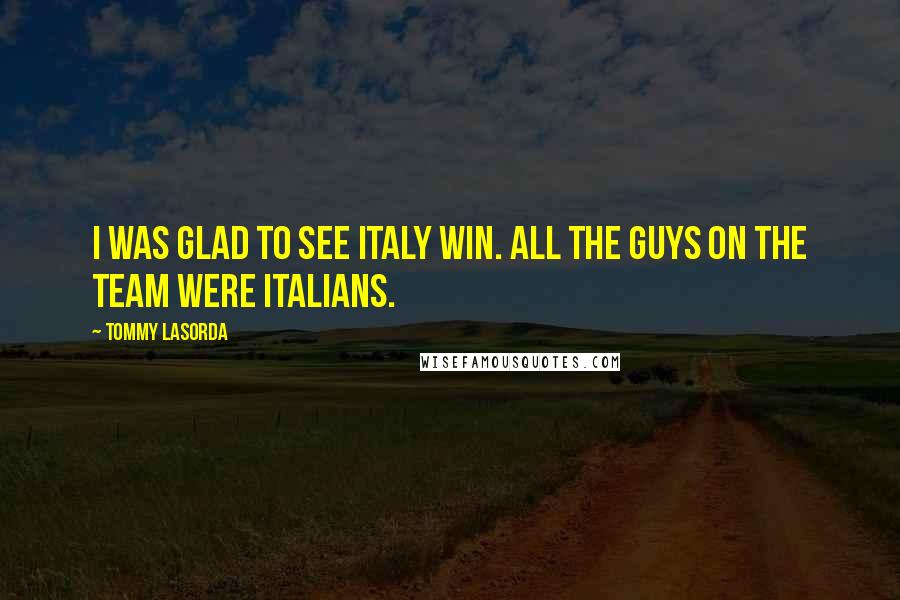 Tommy Lasorda Quotes: I was glad to see Italy win. All the guys on the team were Italians.