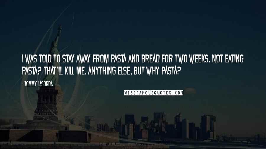 Tommy Lasorda Quotes: I was told to stay away from pasta and bread for two weeks. Not eating pasta? That'll kill me. Anything else, but why pasta?