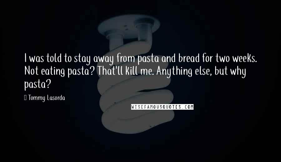 Tommy Lasorda Quotes: I was told to stay away from pasta and bread for two weeks. Not eating pasta? That'll kill me. Anything else, but why pasta?