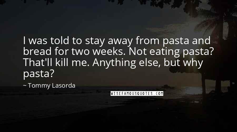 Tommy Lasorda Quotes: I was told to stay away from pasta and bread for two weeks. Not eating pasta? That'll kill me. Anything else, but why pasta?