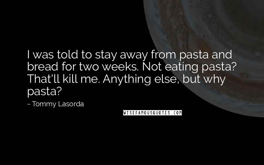 Tommy Lasorda Quotes: I was told to stay away from pasta and bread for two weeks. Not eating pasta? That'll kill me. Anything else, but why pasta?
