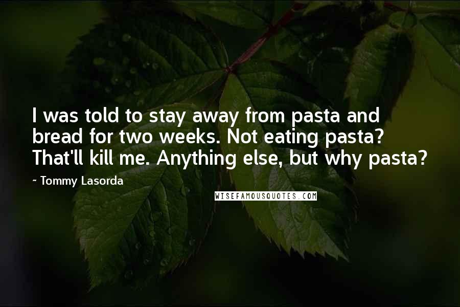 Tommy Lasorda Quotes: I was told to stay away from pasta and bread for two weeks. Not eating pasta? That'll kill me. Anything else, but why pasta?