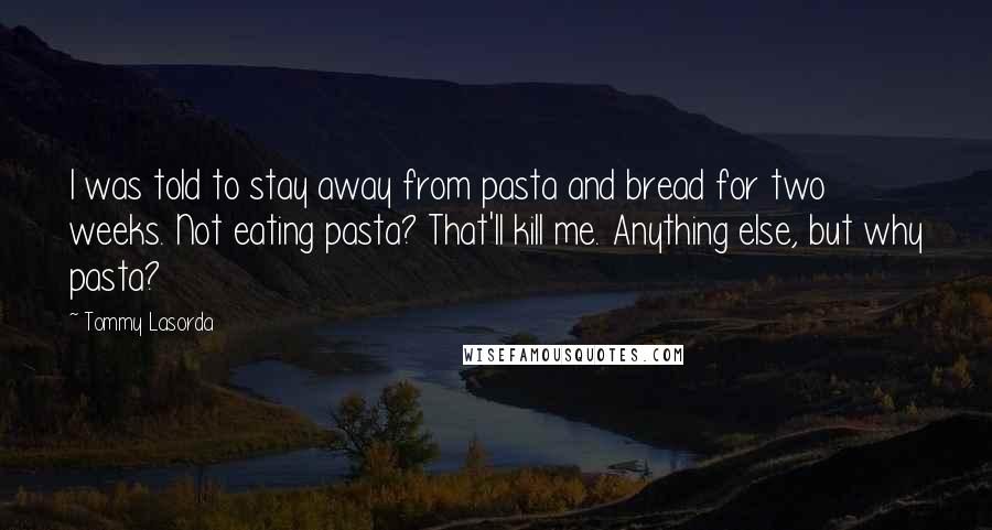Tommy Lasorda Quotes: I was told to stay away from pasta and bread for two weeks. Not eating pasta? That'll kill me. Anything else, but why pasta?