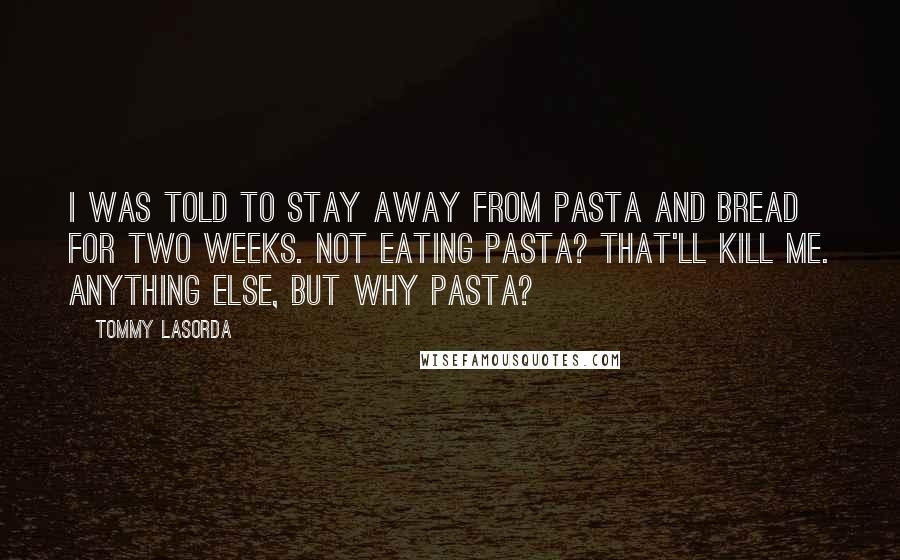 Tommy Lasorda Quotes: I was told to stay away from pasta and bread for two weeks. Not eating pasta? That'll kill me. Anything else, but why pasta?
