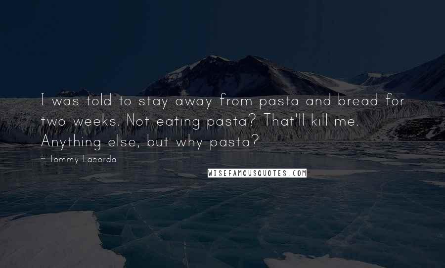 Tommy Lasorda Quotes: I was told to stay away from pasta and bread for two weeks. Not eating pasta? That'll kill me. Anything else, but why pasta?