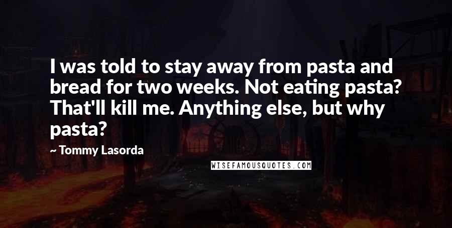 Tommy Lasorda Quotes: I was told to stay away from pasta and bread for two weeks. Not eating pasta? That'll kill me. Anything else, but why pasta?