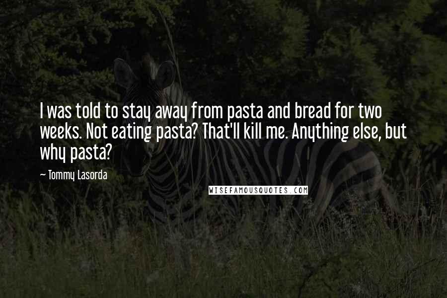 Tommy Lasorda Quotes: I was told to stay away from pasta and bread for two weeks. Not eating pasta? That'll kill me. Anything else, but why pasta?