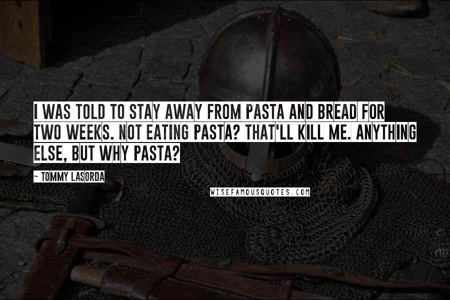 Tommy Lasorda Quotes: I was told to stay away from pasta and bread for two weeks. Not eating pasta? That'll kill me. Anything else, but why pasta?