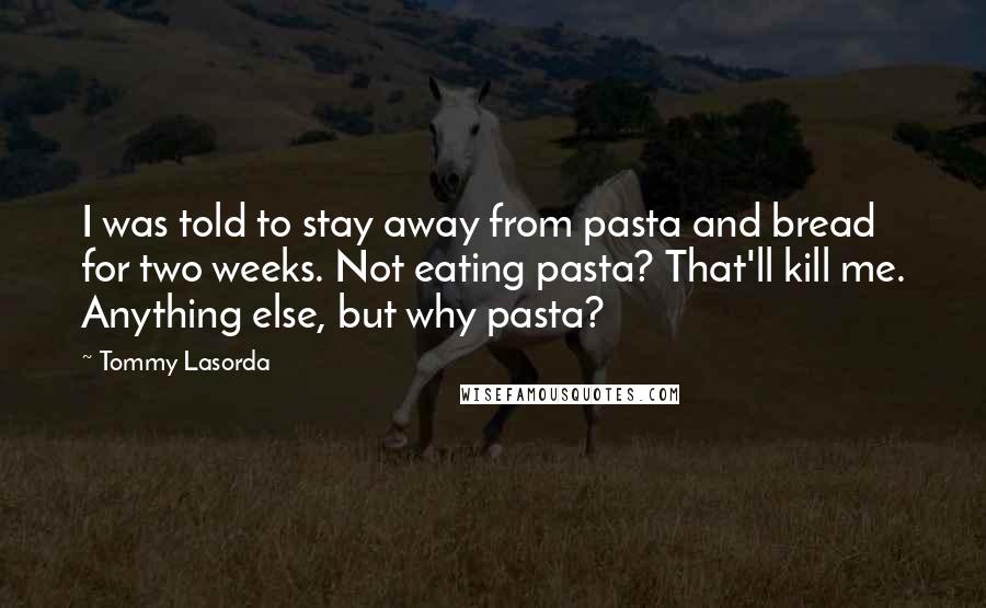 Tommy Lasorda Quotes: I was told to stay away from pasta and bread for two weeks. Not eating pasta? That'll kill me. Anything else, but why pasta?