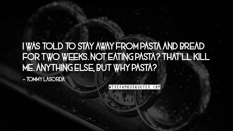 Tommy Lasorda Quotes: I was told to stay away from pasta and bread for two weeks. Not eating pasta? That'll kill me. Anything else, but why pasta?
