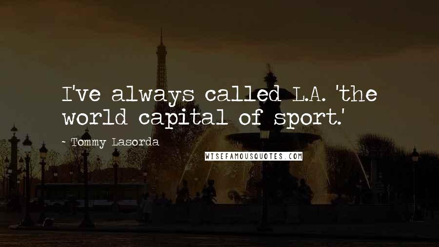 Tommy Lasorda Quotes: I've always called L.A. 'the world capital of sport.'