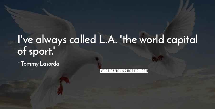 Tommy Lasorda Quotes: I've always called L.A. 'the world capital of sport.'
