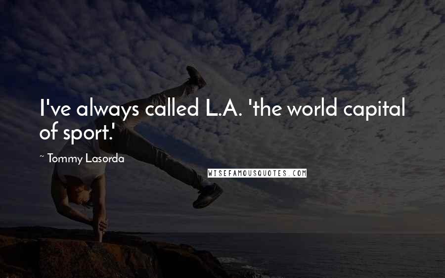 Tommy Lasorda Quotes: I've always called L.A. 'the world capital of sport.'