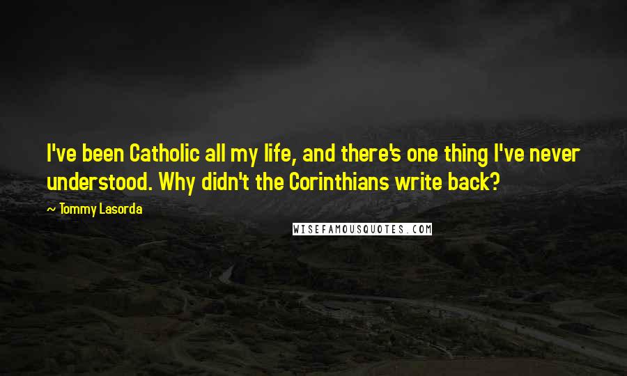 Tommy Lasorda Quotes: I've been Catholic all my life, and there's one thing I've never understood. Why didn't the Corinthians write back?