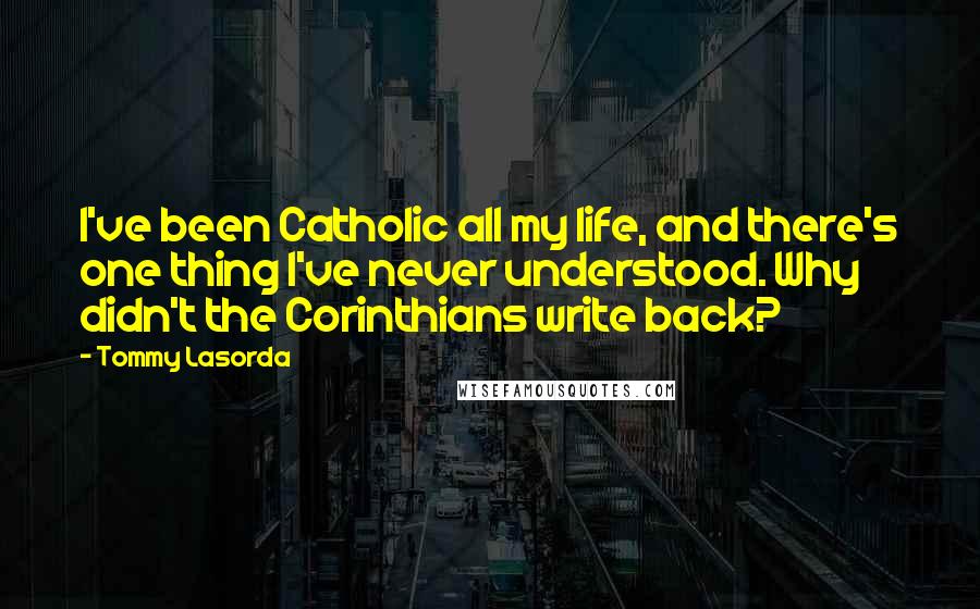 Tommy Lasorda Quotes: I've been Catholic all my life, and there's one thing I've never understood. Why didn't the Corinthians write back?