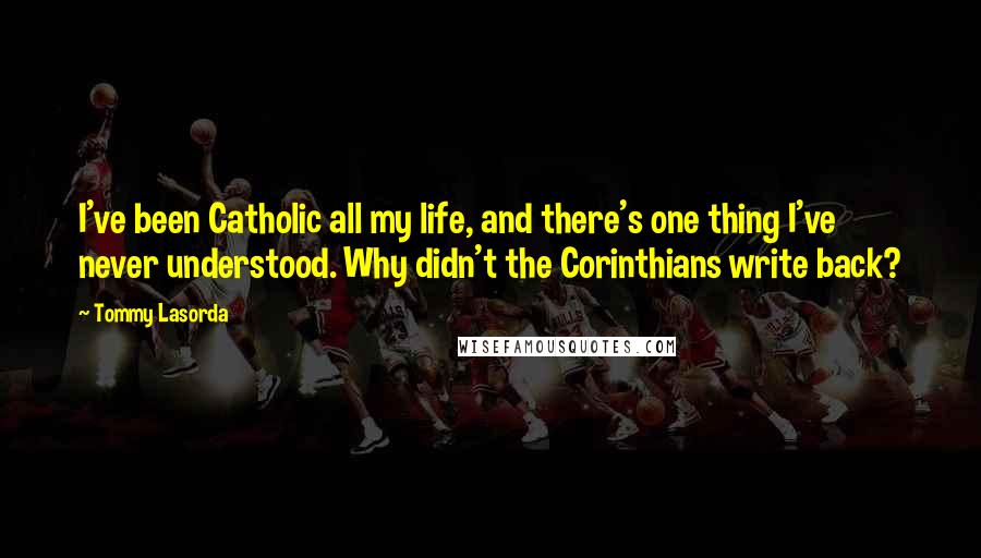 Tommy Lasorda Quotes: I've been Catholic all my life, and there's one thing I've never understood. Why didn't the Corinthians write back?