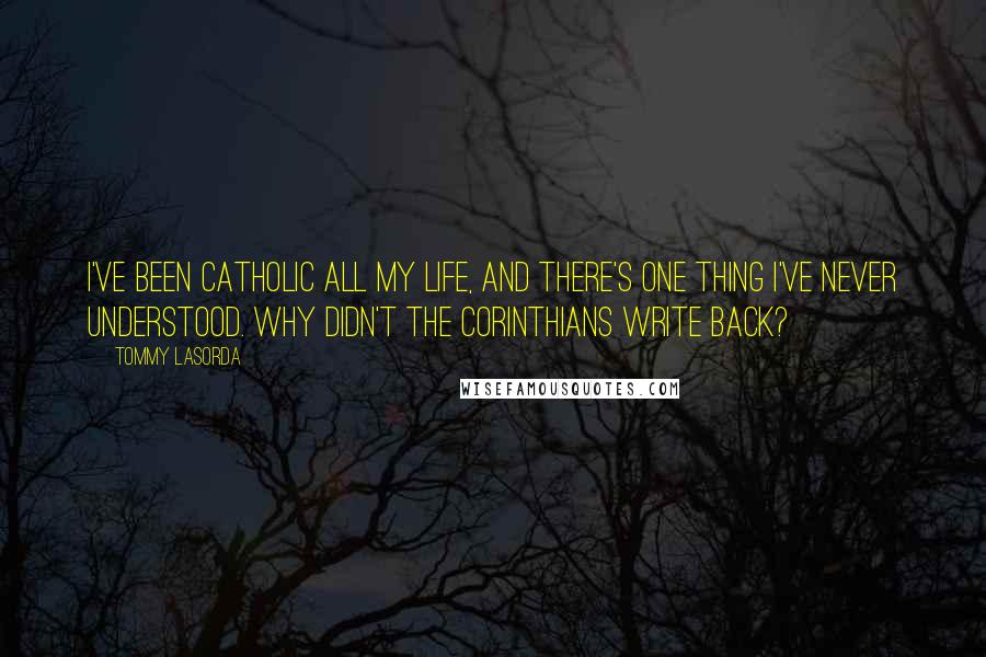 Tommy Lasorda Quotes: I've been Catholic all my life, and there's one thing I've never understood. Why didn't the Corinthians write back?