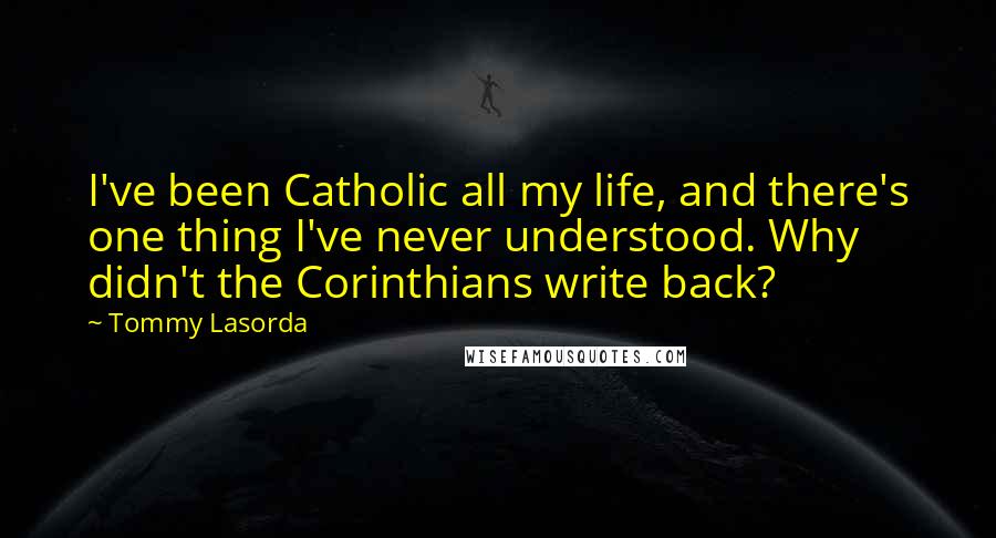 Tommy Lasorda Quotes: I've been Catholic all my life, and there's one thing I've never understood. Why didn't the Corinthians write back?