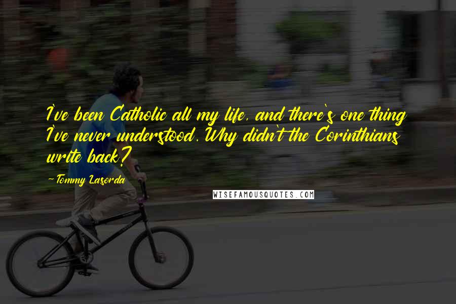 Tommy Lasorda Quotes: I've been Catholic all my life, and there's one thing I've never understood. Why didn't the Corinthians write back?