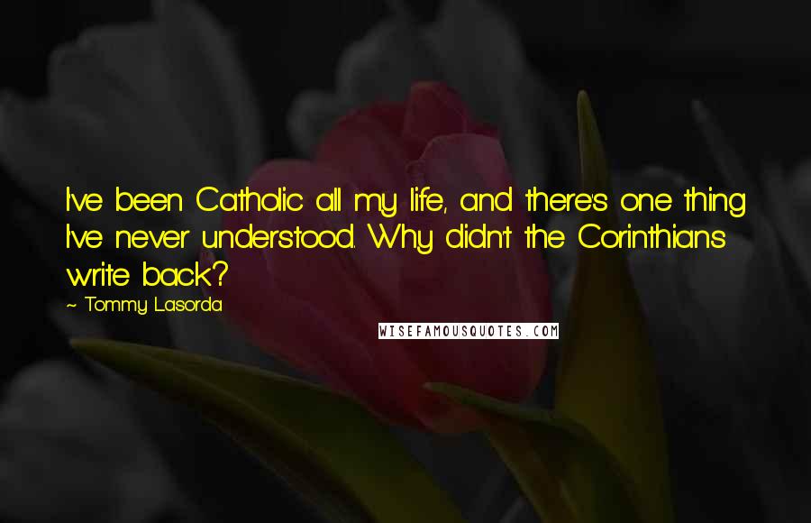 Tommy Lasorda Quotes: I've been Catholic all my life, and there's one thing I've never understood. Why didn't the Corinthians write back?