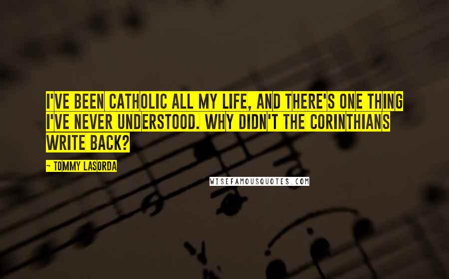 Tommy Lasorda Quotes: I've been Catholic all my life, and there's one thing I've never understood. Why didn't the Corinthians write back?