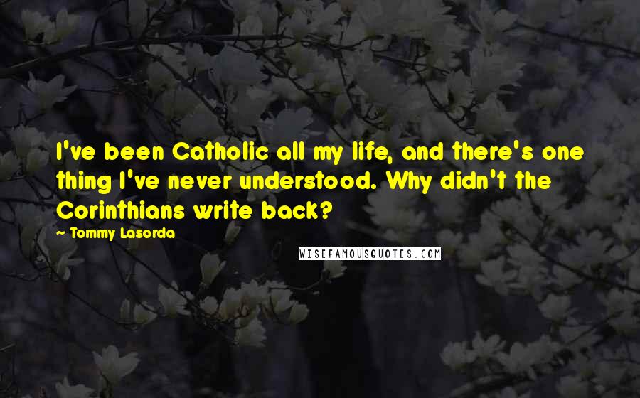 Tommy Lasorda Quotes: I've been Catholic all my life, and there's one thing I've never understood. Why didn't the Corinthians write back?