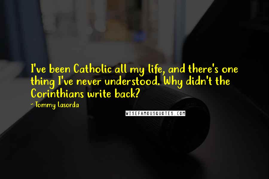 Tommy Lasorda Quotes: I've been Catholic all my life, and there's one thing I've never understood. Why didn't the Corinthians write back?