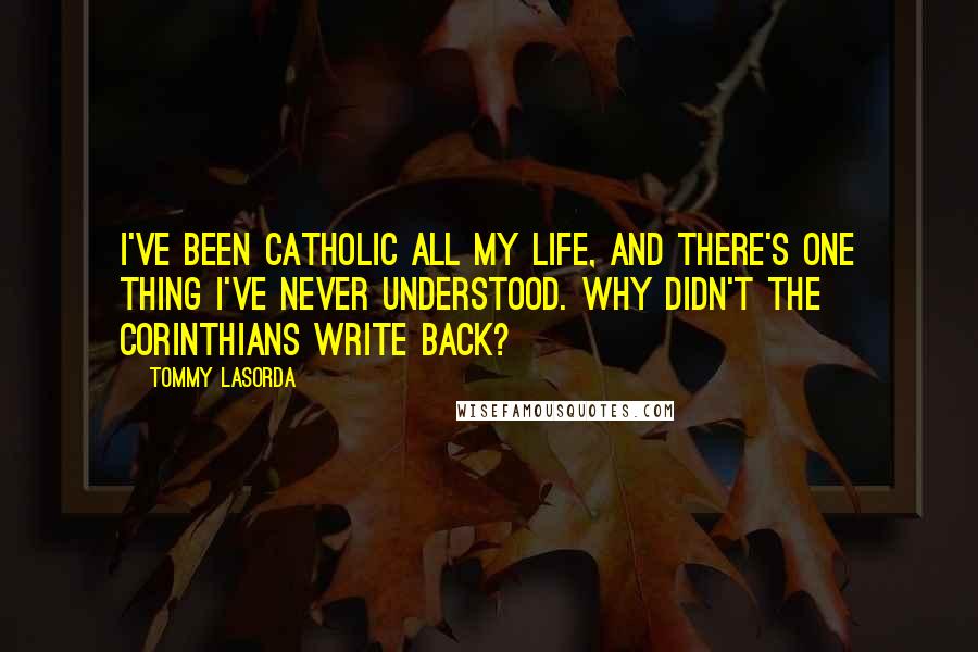 Tommy Lasorda Quotes: I've been Catholic all my life, and there's one thing I've never understood. Why didn't the Corinthians write back?