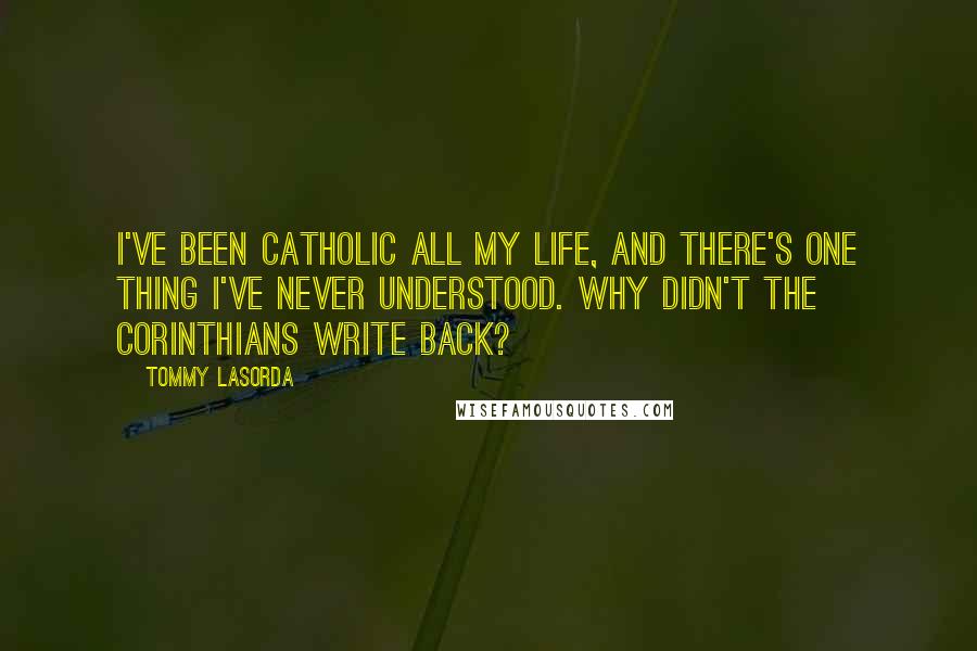 Tommy Lasorda Quotes: I've been Catholic all my life, and there's one thing I've never understood. Why didn't the Corinthians write back?