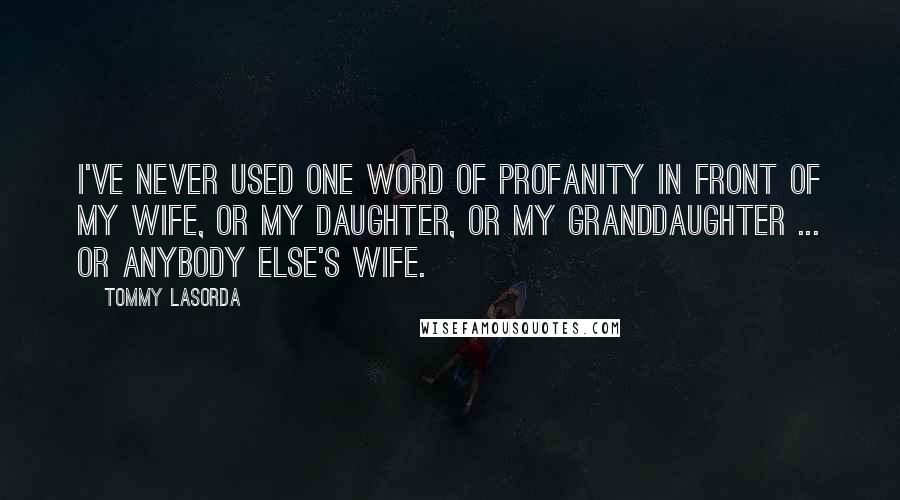 Tommy Lasorda Quotes: I've never used one word of profanity in front of my wife, or my daughter, or my granddaughter ... or anybody else's wife.