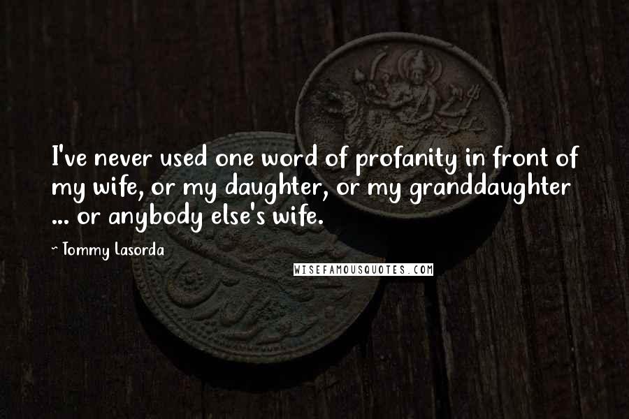 Tommy Lasorda Quotes: I've never used one word of profanity in front of my wife, or my daughter, or my granddaughter ... or anybody else's wife.