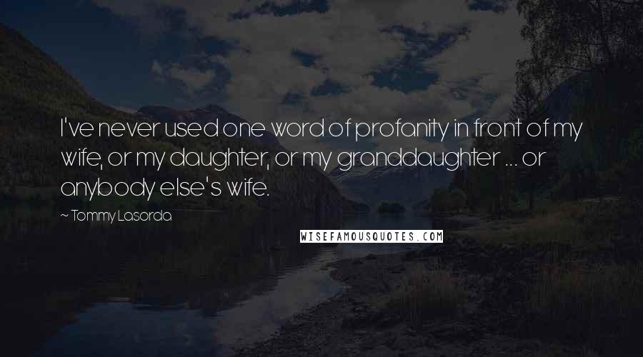 Tommy Lasorda Quotes: I've never used one word of profanity in front of my wife, or my daughter, or my granddaughter ... or anybody else's wife.