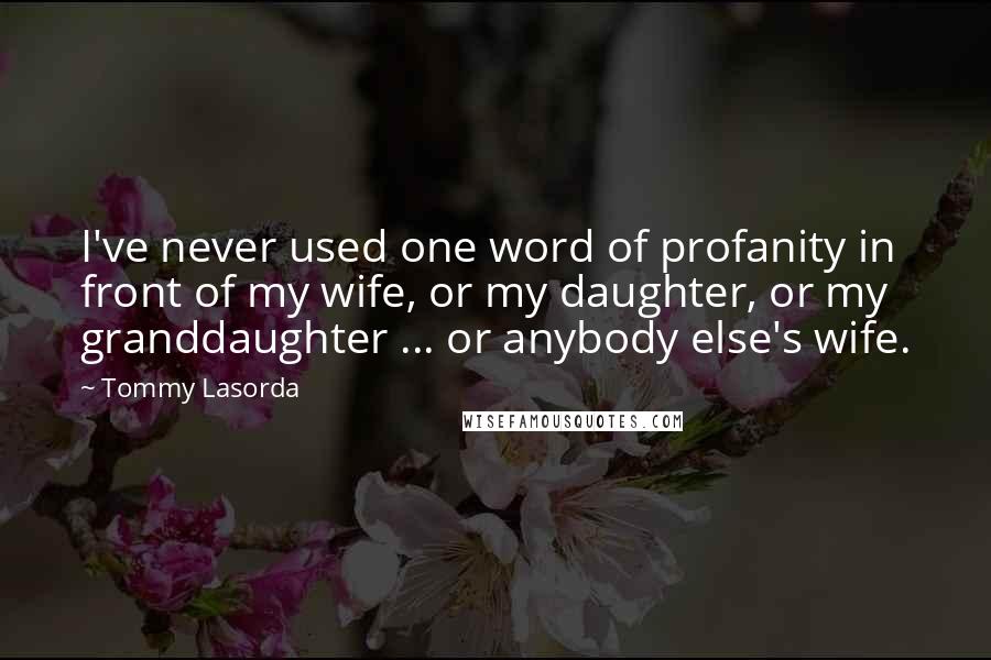 Tommy Lasorda Quotes: I've never used one word of profanity in front of my wife, or my daughter, or my granddaughter ... or anybody else's wife.