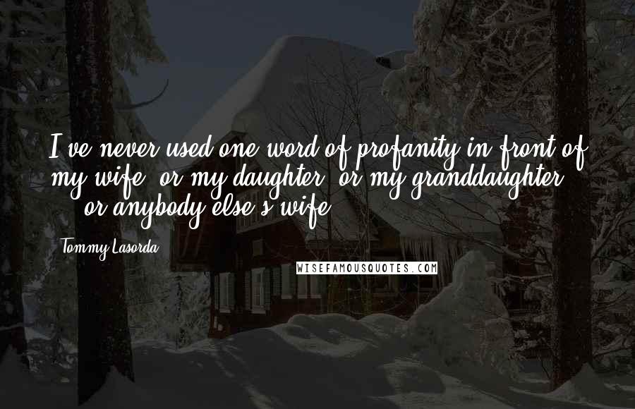 Tommy Lasorda Quotes: I've never used one word of profanity in front of my wife, or my daughter, or my granddaughter ... or anybody else's wife.