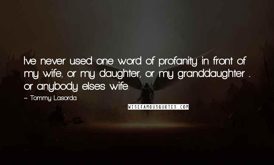 Tommy Lasorda Quotes: I've never used one word of profanity in front of my wife, or my daughter, or my granddaughter ... or anybody else's wife.