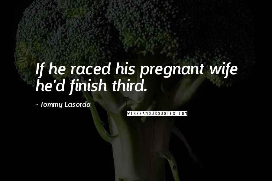 Tommy Lasorda Quotes: If he raced his pregnant wife he'd finish third.