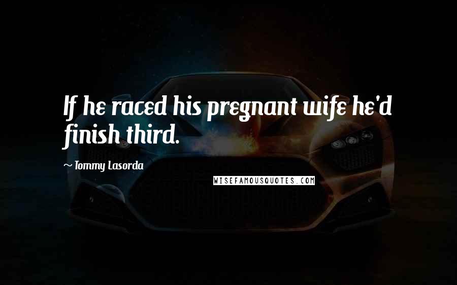 Tommy Lasorda Quotes: If he raced his pregnant wife he'd finish third.