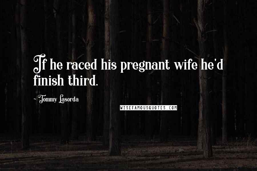 Tommy Lasorda Quotes: If he raced his pregnant wife he'd finish third.